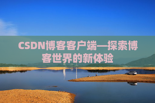 CSDN博客客户端—探索博客世界的新体验 CSDN博客客户端—探索博客世界的新体验